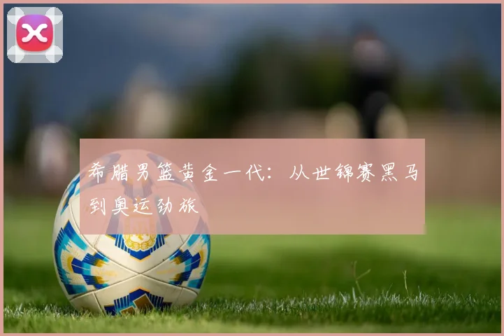 希腊男篮黄金一代：从世锦赛黑马到奥运劲旅