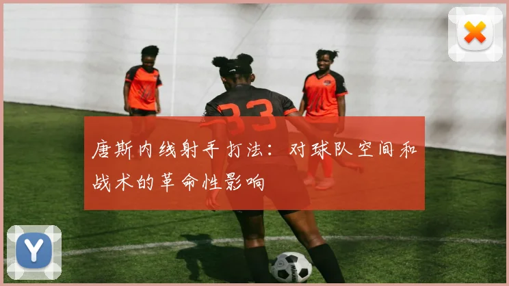 唐斯内线射手打法：对球队空间和战术的革命性影响