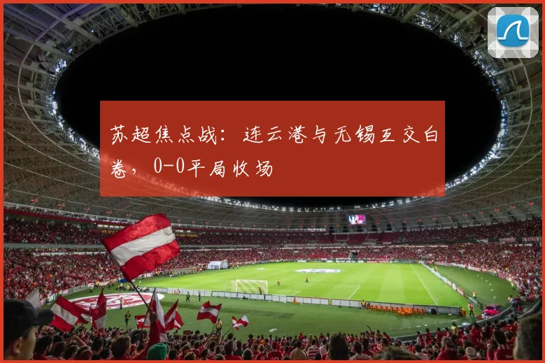 苏超焦点战：连云港与无锡互交白卷，0-0平局收场