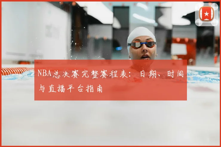 NBA总决赛完整赛程表:日期、时间与直播平台指南