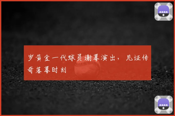 岁黄金一代球员谢幕演出,见证传奇落幕时刻
