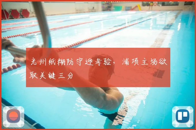 光州纸糊防守迎考验，浦项主场欲取关键三分