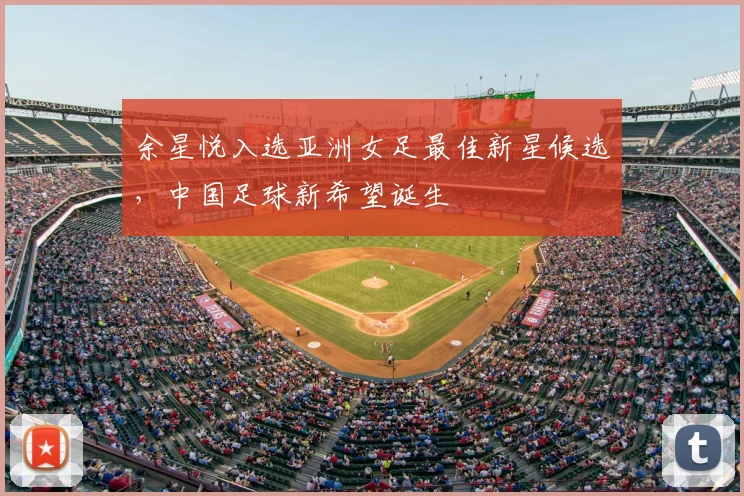 余星悦入选亚洲女足最佳新星候选，中国足球新希望诞生