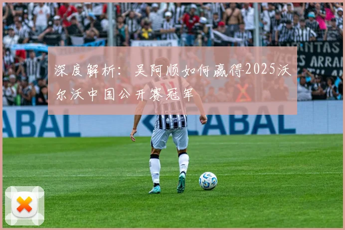 深度解析：吴阿顺如何赢得2025沃尔沃中国公开赛冠军