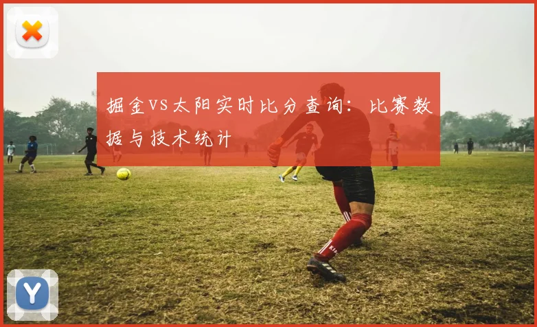 掘金vs太阳实时比分查询：比赛数据与技术统计