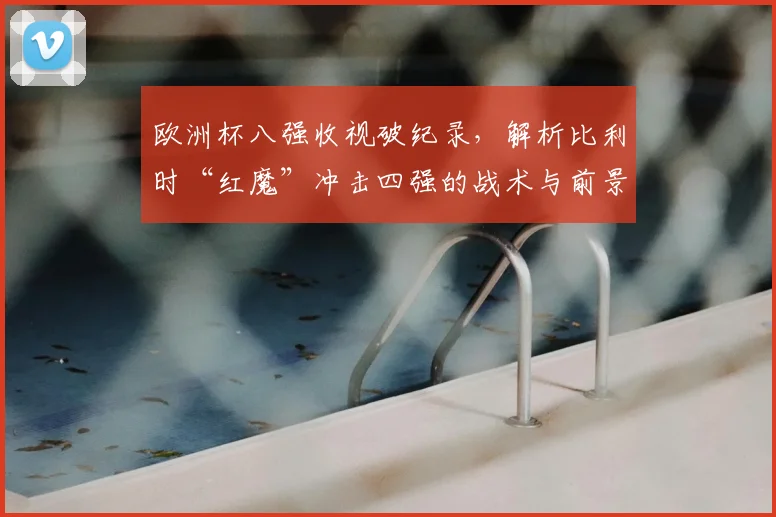 欧洲杯八强收视破纪录,解析比利时“红魔”冲击四强的战术与前景