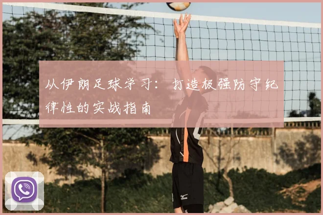 从伊朗足球学习：打造极强防守纪律性的实战指南