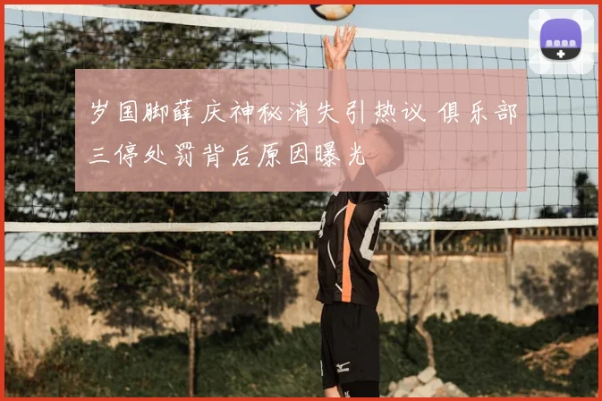 岁国脚薛庆神秘消失引热议 俱乐部三停处罚背后原因曝光