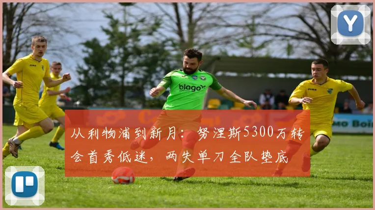 从利物浦到新月：努涅斯5300万转会首秀低迷，两失单刀全队垫底