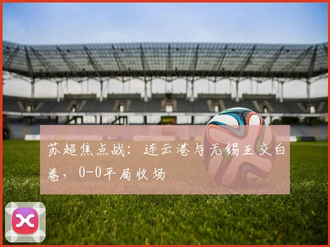 苏超焦点战：连云港与无锡互交白卷，0-0平局收场