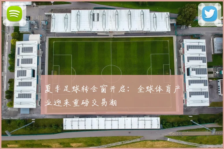 夏季足球转会窗开启：全球体育产业迎来重磅交易潮