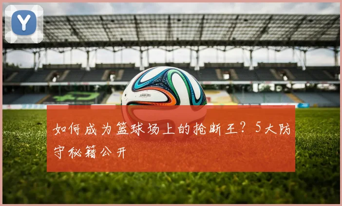 如何成为篮球场上的抢断王?5大防守秘籍公开