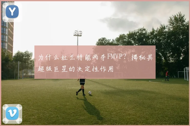 为什么杜兰特能两夺FMVP？揭秘其超级巨星的决定性作用