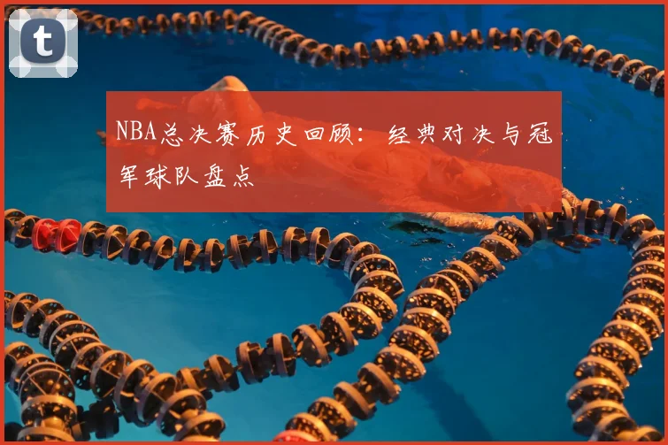 NBA总决赛历史回顾:经典对决与冠军球队盘点