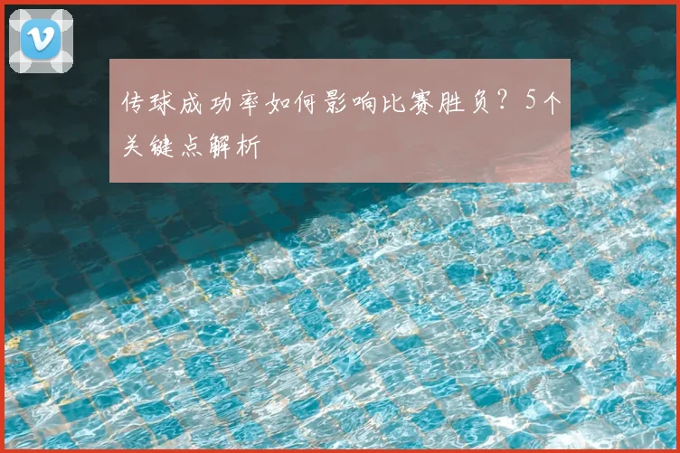 传球成功率如何影响比赛胜负？5个关键点解析
