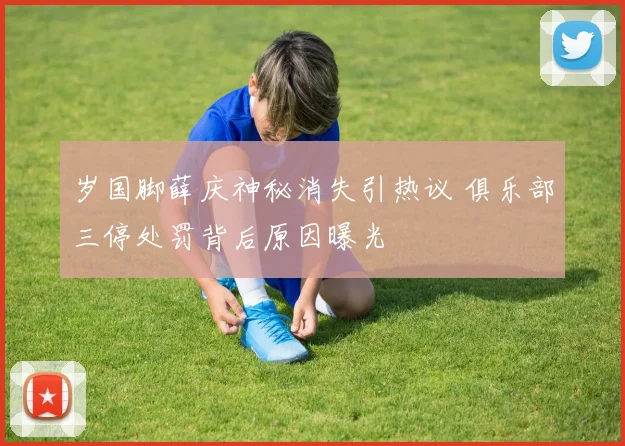 岁国脚薛庆神秘消失引热议 俱乐部三停处罚背后原因曝光