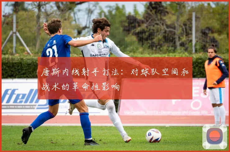 唐斯内线射手打法:对球队空间和战术的革命性影响
