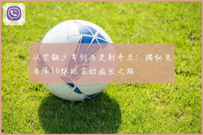 从空翻少年到历史射手王：揭秘克洛泽16球纪录的成长之路