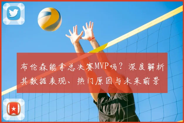 布伦森能拿总决赛MVP吗？深度解析其数据表现、热门原因与未来前景