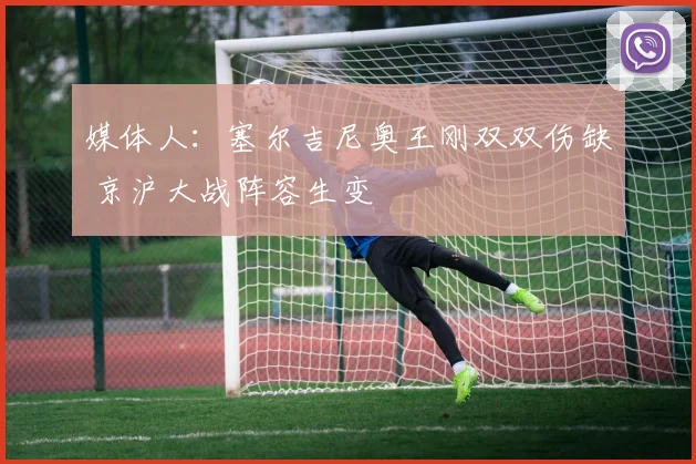 媒体人：塞尔吉尼奥王刚双双伤缺 京沪大战阵容生变