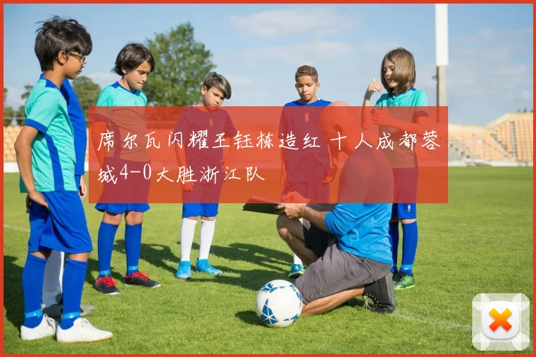 席尔瓦闪耀王钰栋造红 十人成都蓉城4-0大胜浙江队
