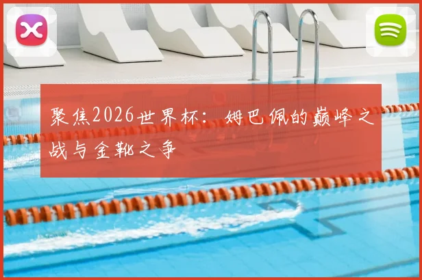 聚焦2026世界杯：姆巴佩的巅峰之战与金靴之争