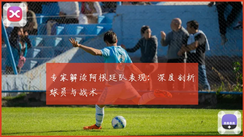 专家解读阿根廷队表现:深度剖析球员与战术
