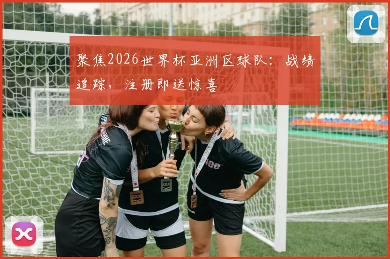 聚焦2026世界杯亚洲区球队：战绩追踪，注册即送惊喜