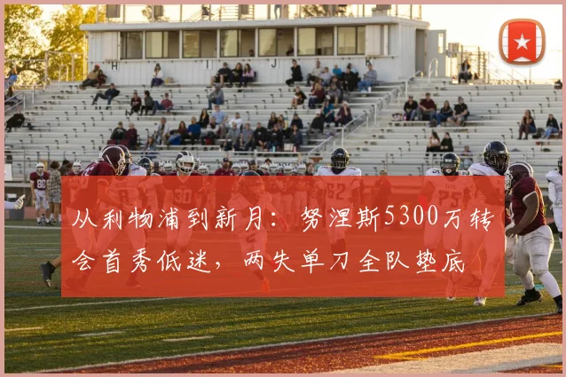从利物浦到新月：努涅斯5300万转会首秀低迷，两失单刀全队垫底