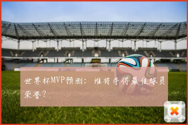 世界杯MVP预测：谁将夺得最佳球员荣誉？