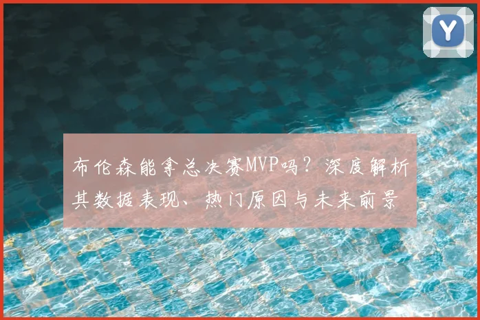 布伦森能拿总决赛MVP吗?深度解析其数据表现、热门原因与未来前景