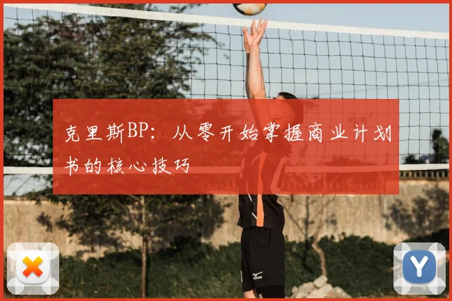 克里斯BP:从零开始掌握商业计划书的核心技巧
