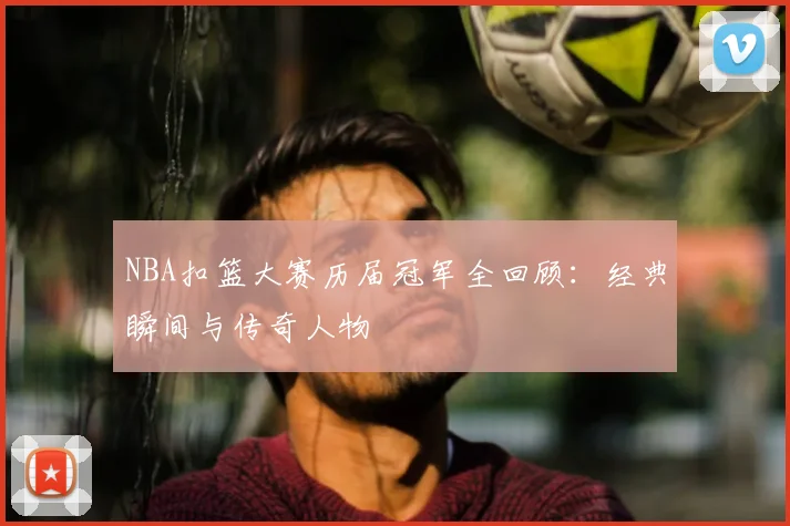 NBA扣篮大赛历届冠军全回顾：经典瞬间与传奇人物