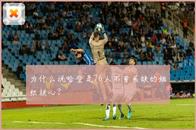 为什么说哈登是76人不可或缺的组织核心?
