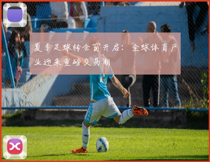 夏季足球转会窗开启：全球体育产业迎来重磅交易潮